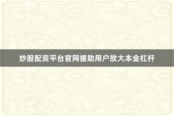 炒股配资平台官网援助用户放大本金杠杆