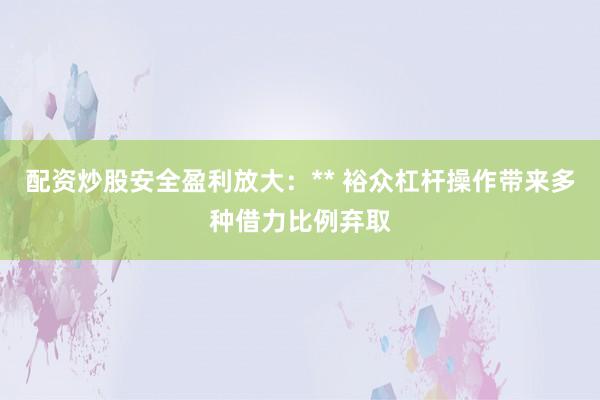 配资炒股安全盈利放大:** 裕众杠杆操作带来多种借力比例弃取