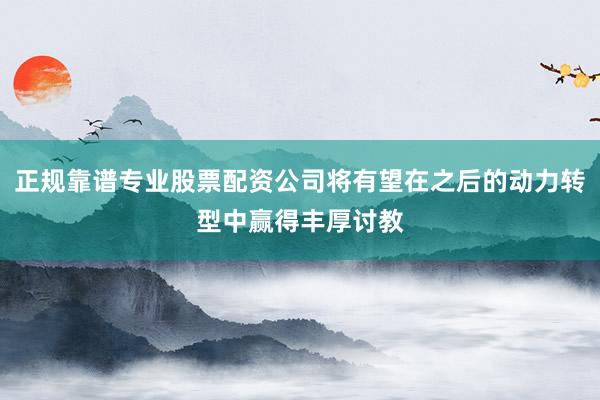 正规靠谱专业股票配资公司将有望在之后的动力转型中赢得丰厚讨教