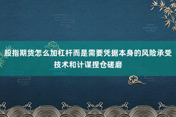 股指期货怎么加杠杆而是需要凭据本身的风险承受技术和计谋捏仓磋磨