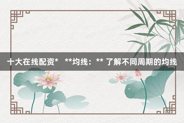 十大在线配资* **均线:** 了解不同周期的均线