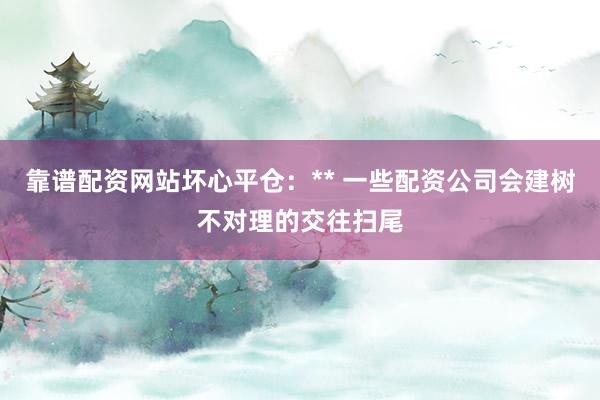 靠谱配资网站坏心平仓:** 一些配资公司会建树不对理的交往扫尾