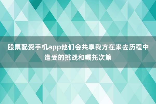 股票配资手机app他们会共享我方在来去历程中遭受的挑战和嘱托次第