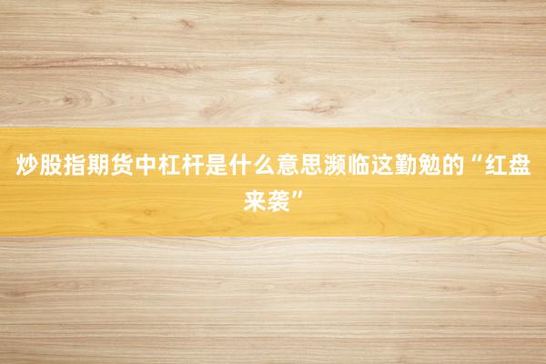炒股指期货中杠杆是什么意思濒临这勤勉的“红盘来袭”