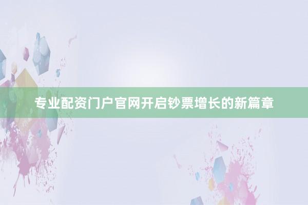专业配资门户官网开启钞票增长的新篇章