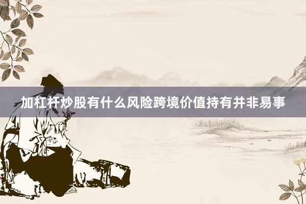 加杠杆炒股有什么风险跨境价值持有并非易事