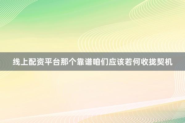 线上配资平台那个靠谱咱们应该若何收拢契机