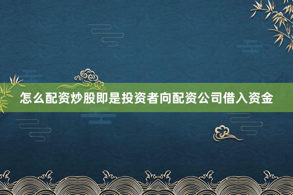 怎么配资炒股即是投资者向配资公司借入资金
