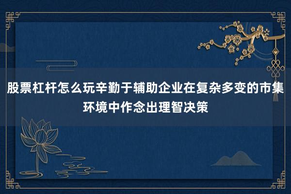 股票杠杆怎么玩辛勤于辅助企业在复杂多变的市集环境中作念出理智决策