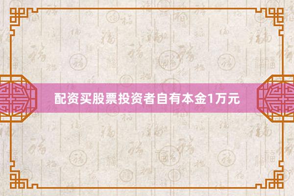 配资买股票投资者自有本金1万元