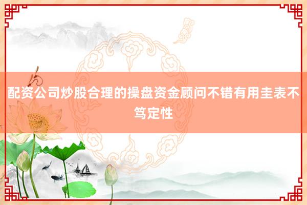 配资公司炒股合理的操盘资金顾问不错有用圭表不笃定性