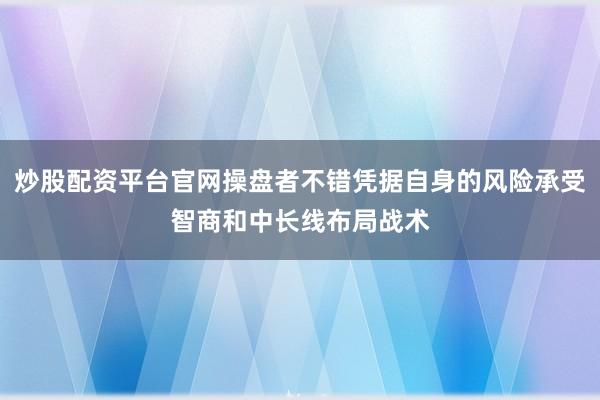 炒股配资平台官网操盘者不错凭据自身的风险承受智商和中长线布局战术