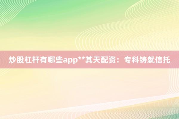 炒股杠杆有哪些app**其天配资:专科铸就信托