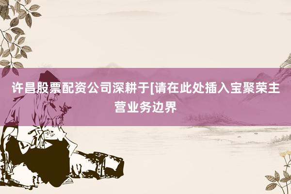 许昌股票配资公司深耕于[请在此处插入宝聚荣主营业务边界
