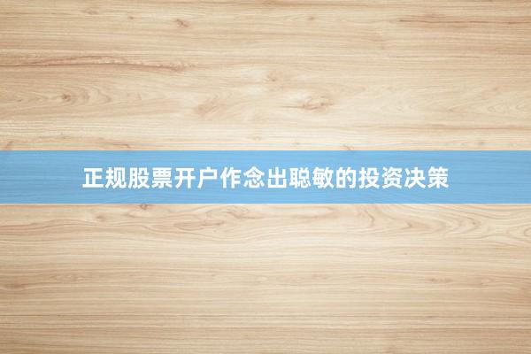 正规股票开户作念出聪敏的投资决策