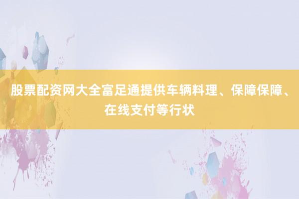 股票配资网大全富足通提供车辆料理、保障保障、在线支付等行状