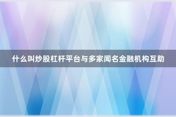 什么叫炒股杠杆平台与多家闻名金融机构互助