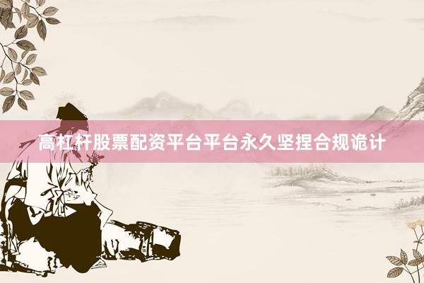 高杠杆股票配资平台平台永久坚捏合规诡计