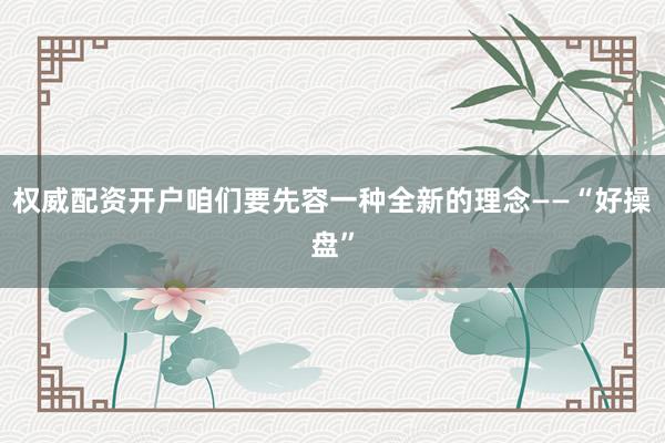 权威配资开户咱们要先容一种全新的理念——“好操盘”