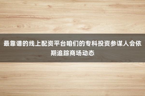 最靠谱的线上配资平台咱们的专科投资参谋人会依期追踪商场动态