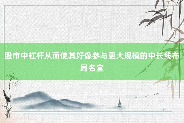 股市中杠杆从而使其好像参与更大规模的中长线布局名堂