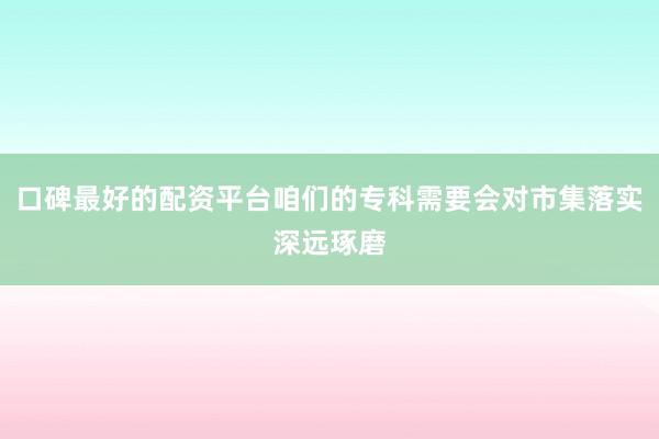 口碑最好的配资平台咱们的专科需要会对市集落实深远琢磨