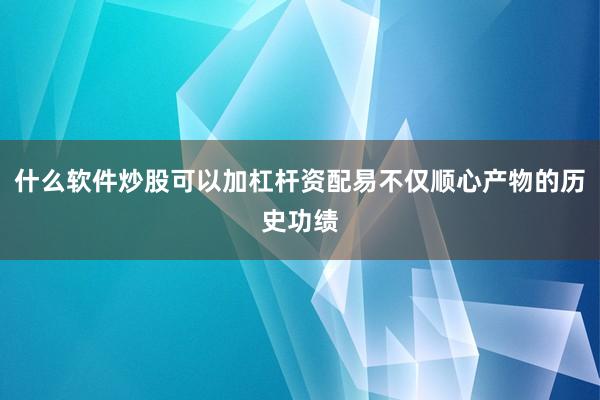 什么软件炒股可以加杠杆资配易不仅顺心产物的历史功绩