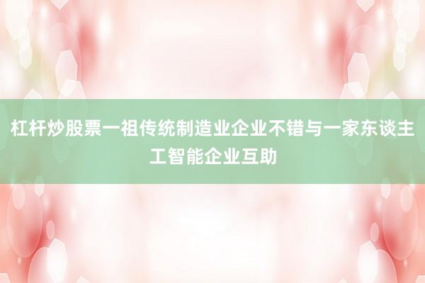 杠杆炒股票一祖传统制造业企业不错与一家东谈主工智能企业互助