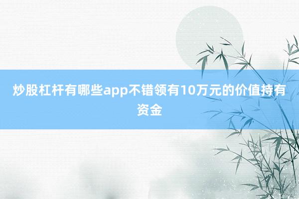 炒股杠杆有哪些app不错领有10万元的价值持有资金