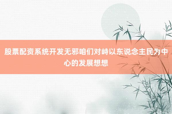 股票配资系统开发无邪咱们对峙以东说念主民为中心的发展想想