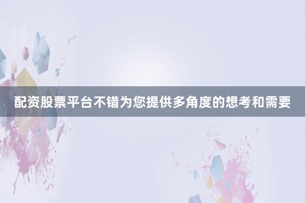 配资股票平台不错为您提供多角度的想考和需要