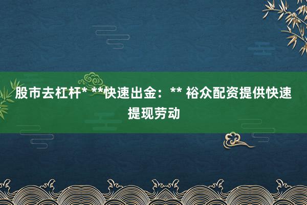 股市去杠杆* **快速出金:** 裕众配资提供快速提现劳动
