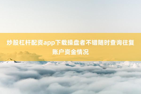 炒股杠杆配资app下载操盘者不错随时查询往复账户资金情况