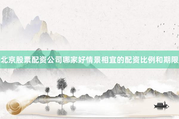 北京股票配资公司哪家好情景相宜的配资比例和期限