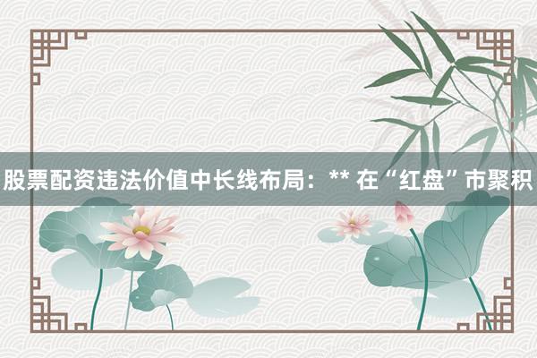 股票配资违法价值中长线布局:** 在“红盘”市聚积