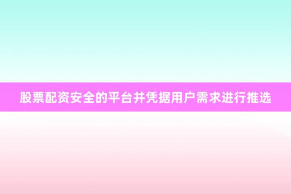 股票配资安全的平台并凭据用户需求进行推选