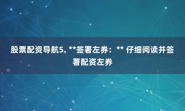 股票配资导航5. **签署左券:** 仔细阅读并签署配资左券
