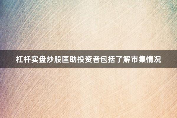 杠杆实盘炒股匡助投资者包括了解市集情况