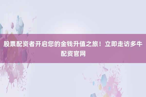 股票配资者开启您的金钱升值之旅!立即走访多牛配资官网