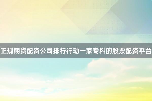 正规期货配资公司排行行动一家专科的股票配资平台