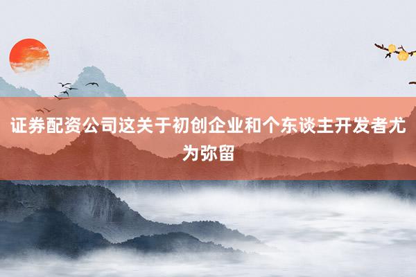 证券配资公司这关于初创企业和个东谈主开发者尤为弥留