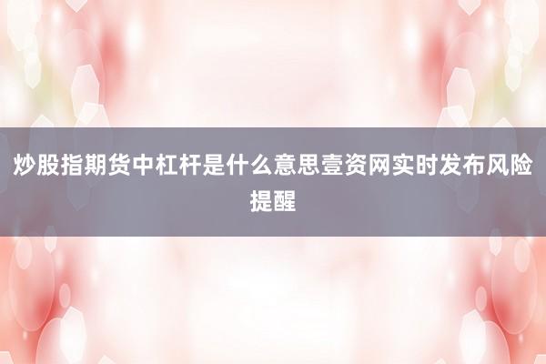 炒股指期货中杠杆是什么意思壹资网实时发布风险提醒