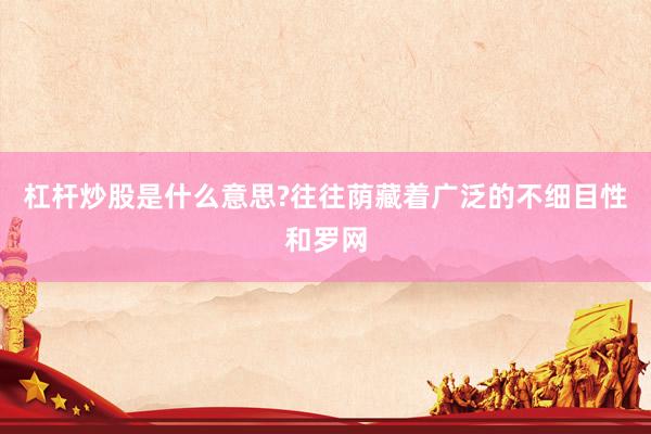 杠杆炒股是什么意思?往往荫藏着广泛的不细目性和罗网