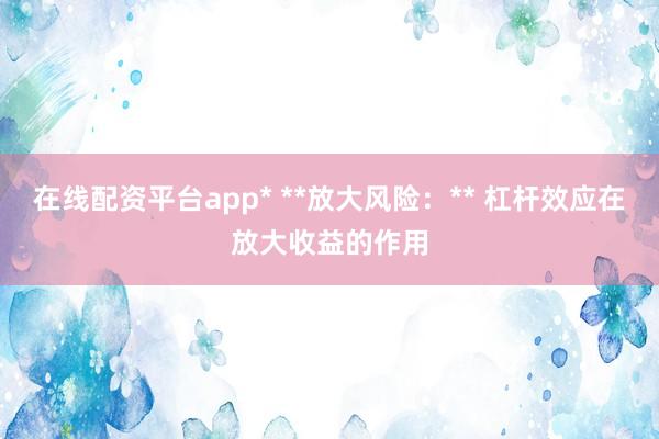 在线配资平台app* **放大风险:** 杠杆效应在放大收益的作用