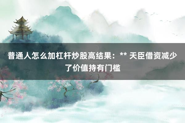 普通人怎么加杠杆炒股高结果:** 天臣借资减少了价值持有门槛