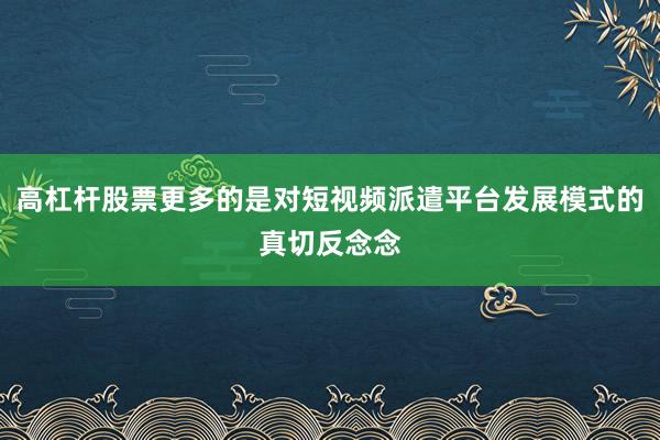 高杠杆股票更多的是对短视频派遣平台发展模式的真切反念念