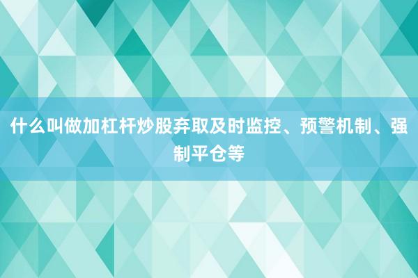 什么叫做加杠杆炒股弃取及时监控、预警机制、强制平仓等