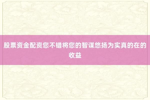 股票资金配资您不错将您的智谋悠扬为实真的在的收益