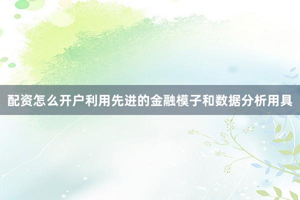 配资怎么开户利用先进的金融模子和数据分析用具