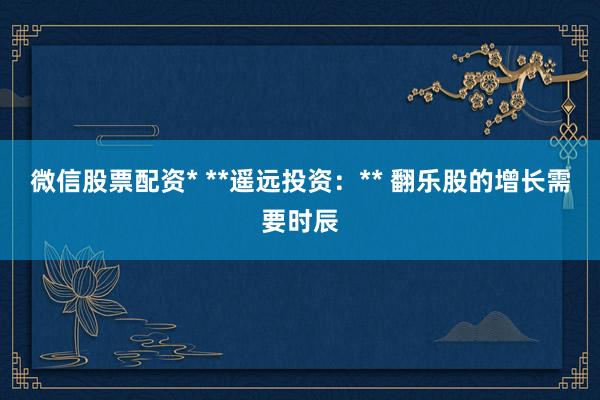 微信股票配资* **遥远投资:** 翻乐股的增长需要时辰